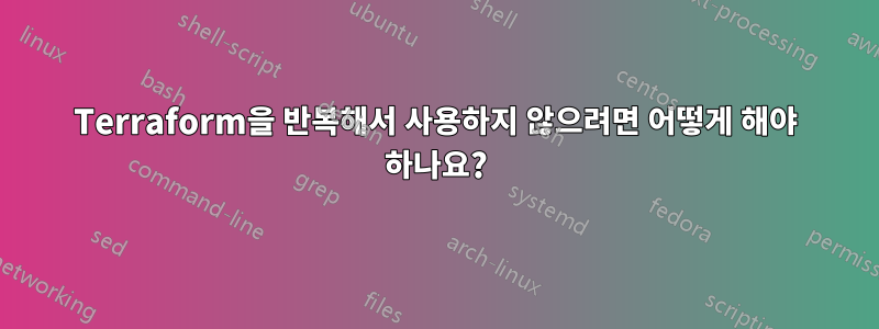 Terraform을 반복해서 사용하지 않으려면 어떻게 해야 하나요?