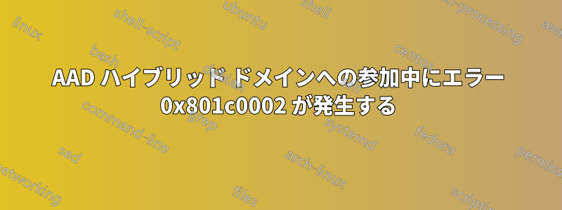 AAD ハイブリッド ドメインへの参加中にエラー 0x801c0002 が発生する