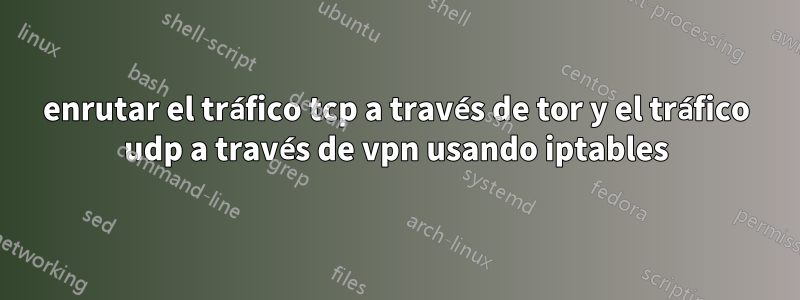 enrutar el tráfico tcp a través de tor y el tráfico udp a través de vpn usando iptables