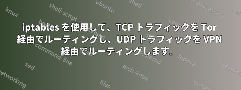 iptables を使用して、TCP トラフィックを Tor 経由でルーティングし、UDP トラフィックを VPN 経由でルーティングします。