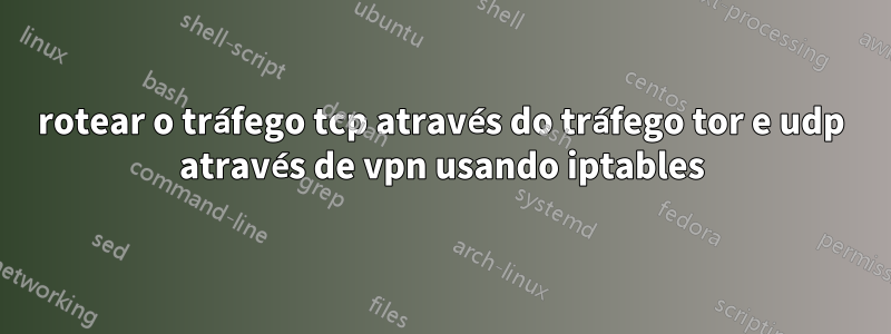 rotear o tráfego tcp através do tráfego tor e udp através de vpn usando iptables