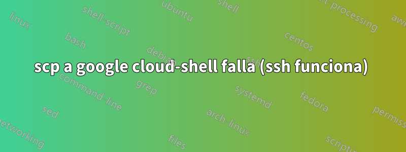 scp a google cloud-shell falla (ssh funciona)