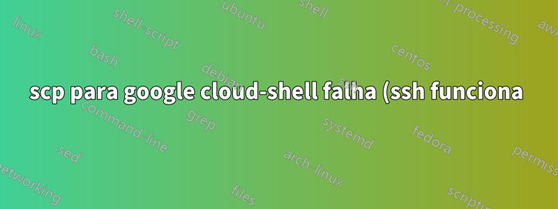 scp para google cloud-shell falha (ssh funciona)