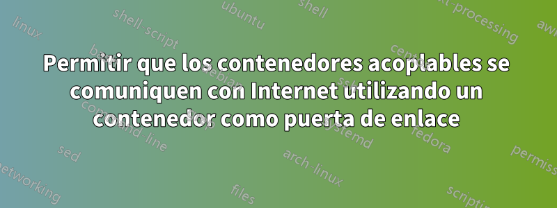 Permitir que los contenedores acoplables se comuniquen con Internet utilizando un contenedor como puerta de enlace