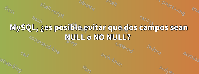 MySQL, ¿es posible evitar que dos campos sean NULL o NO NULL? 