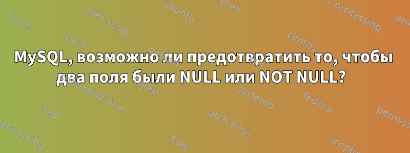 MySQL, возможно ли предотвратить то, чтобы два поля были NULL или NOT NULL? 