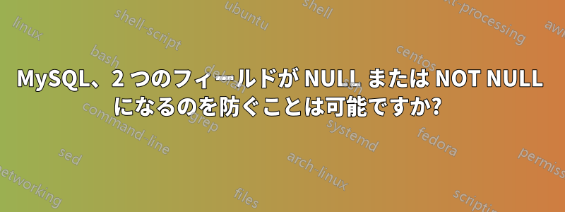 MySQL、2 つのフィールドが NULL または NOT NULL になるのを防ぐことは可能ですか? 