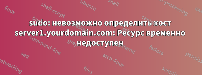 sudo: невозможно определить хост server1.yourdomain.com: Ресурс временно недоступен