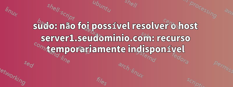 sudo: não foi possível resolver o host server1.seudominio.com: recurso temporariamente indisponível