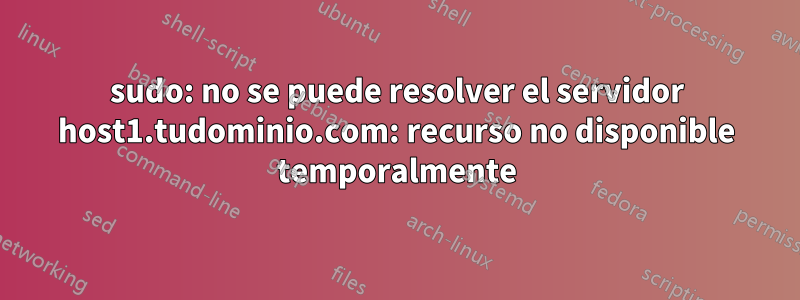 sudo: no se puede resolver el servidor host1.tudominio.com: recurso no disponible temporalmente