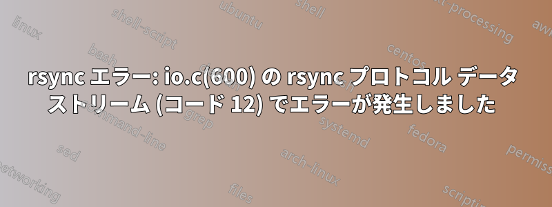 rsync エラー: io.c(600) の rsync プロトコル データ ストリーム (コード 12) でエラーが発生しました 