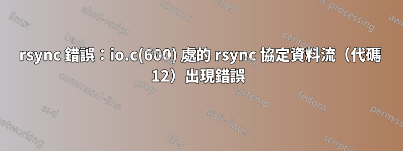 rsync 錯誤：io.c(600) 處的 rsync 協定資料流（代碼 12）出現錯誤 