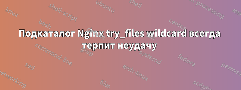 Подкаталог Nginx try_files wildcard всегда терпит неудачу