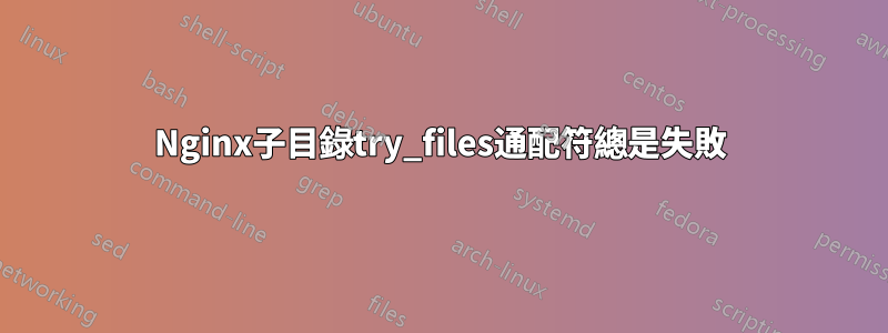 Nginx子目錄try_files通配符總是失敗