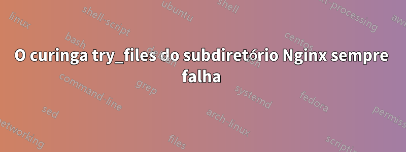 O curinga try_files do subdiretório Nginx sempre falha