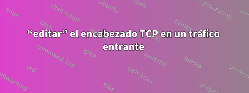 “editar” el encabezado TCP en un tráfico entrante