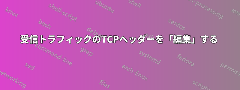 受信トラフィックのTCPヘッダーを「編集」する