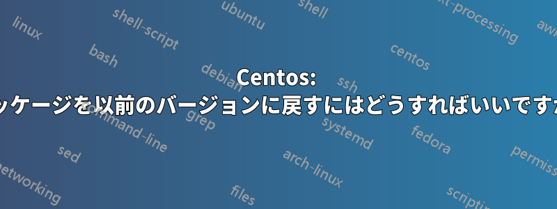 Centos: パッケージを以前のバージョンに戻すにはどうすればいいですか?