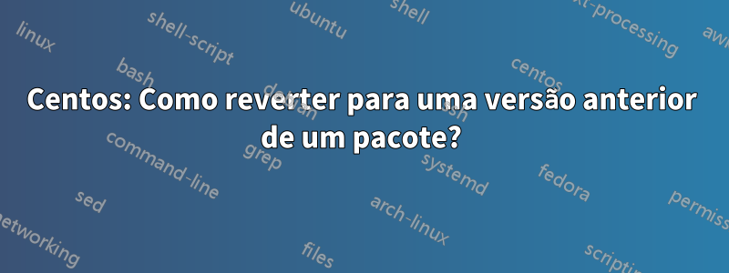 Centos: Como reverter para uma versão anterior de um pacote?