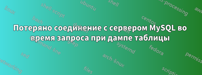 Потеряно соединение с сервером MySQL во время запроса при дампе таблицы