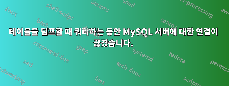 테이블을 덤프할 때 쿼리하는 동안 MySQL 서버에 대한 연결이 끊겼습니다.