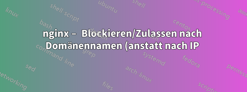 nginx – Blockieren/Zulassen nach Domänennamen (anstatt nach IP)?
