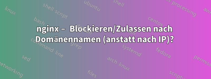 nginx – Blockieren/Zulassen nach Domänennamen (anstatt nach IP)?