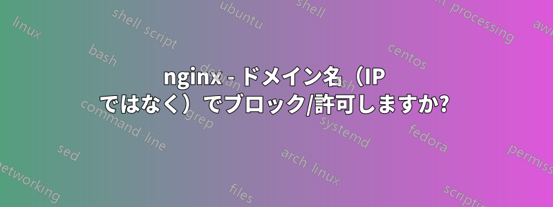 nginx - ドメイン名（IP ではなく）でブロック/許可しますか?