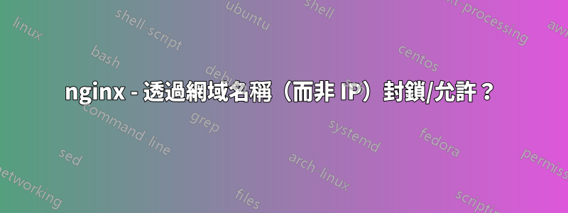 nginx - 透過網域名稱（而非 IP）封鎖/允許？