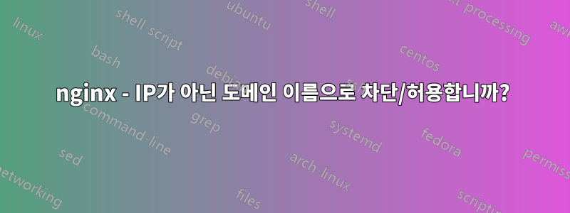 nginx - IP가 아닌 도메인 이름으로 차단/허용합니까?