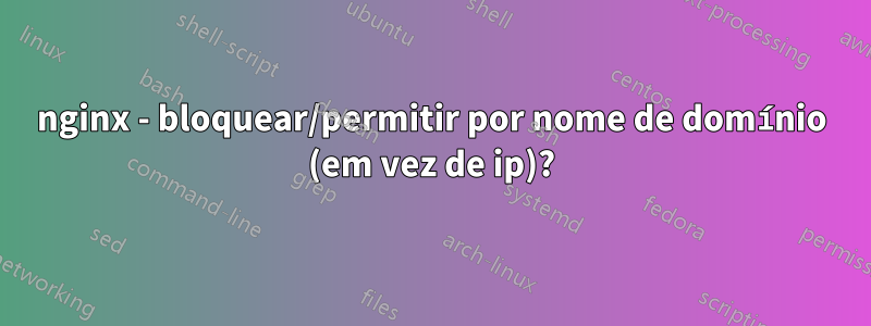 nginx - bloquear/permitir por nome de domínio (em vez de ip)?