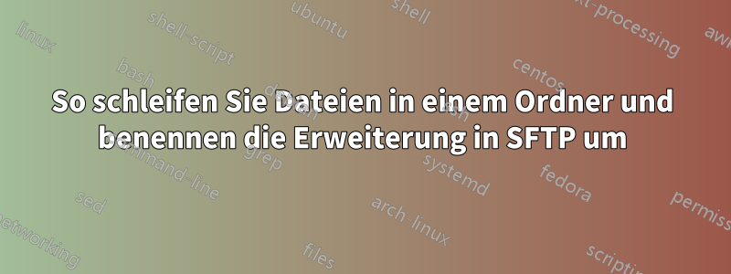 So schleifen Sie Dateien in einem Ordner und benennen die Erweiterung in SFTP um