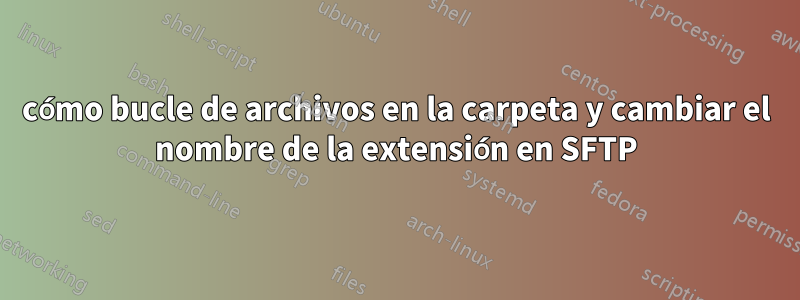 cómo bucle de archivos en la carpeta y cambiar el nombre de la extensión en SFTP