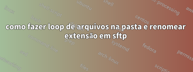 como fazer loop de arquivos na pasta e renomear extensão em sftp