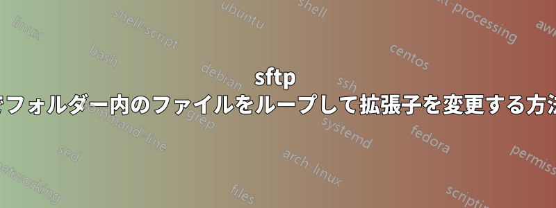 sftp でフォルダー内のファイルをループして拡張子を変更する方法