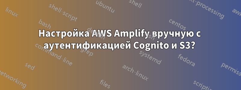 Настройка AWS Amplify вручную с аутентификацией Cognito и S3?