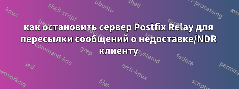 как остановить сервер Postfix Relay для пересылки сообщений о недоставке/NDR клиенту