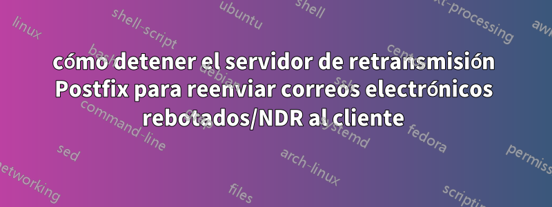 cómo detener el servidor de retransmisión Postfix para reenviar correos electrónicos rebotados/NDR al cliente