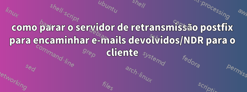 como parar o servidor de retransmissão postfix para encaminhar e-mails devolvidos/NDR para o cliente