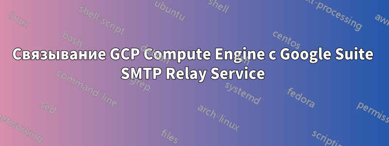 Связывание GCP Compute Engine с Google Suite SMTP Relay Service