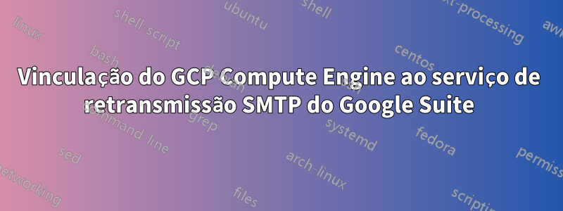 Vinculação do GCP Compute Engine ao serviço de retransmissão SMTP do Google Suite