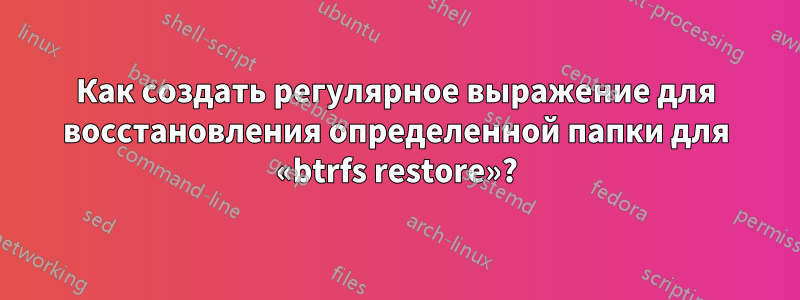 Как создать регулярное выражение для восстановления определенной папки для «btrfs restore»?