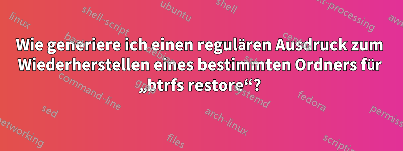 Wie generiere ich einen regulären Ausdruck zum Wiederherstellen eines bestimmten Ordners für „btrfs restore“?