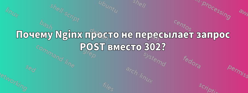 Почему Nginx просто не пересылает запрос POST вместо 302?