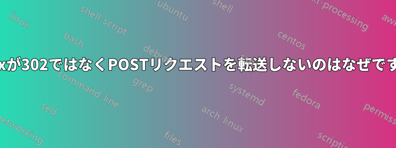 Nginxが302ではなくPOSTリクエストを転送しないのはなぜですか？