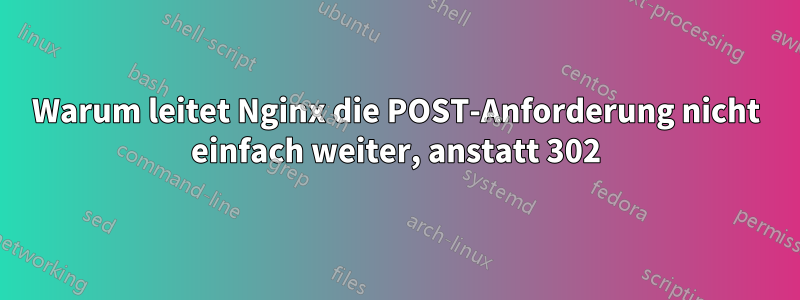 Warum leitet Nginx die POST-Anforderung nicht einfach weiter, anstatt 302