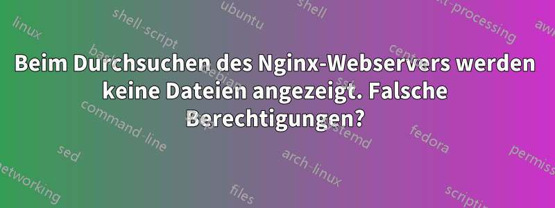 Beim Durchsuchen des Nginx-Webservers werden keine Dateien angezeigt. Falsche Berechtigungen?