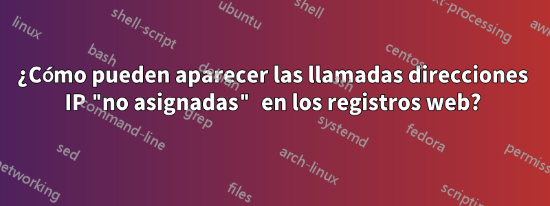 ¿Cómo pueden aparecer las llamadas direcciones IP "no asignadas" en los registros web?