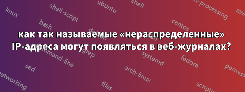 как так называемые «нераспределенные» IP-адреса могут появляться в веб-журналах?