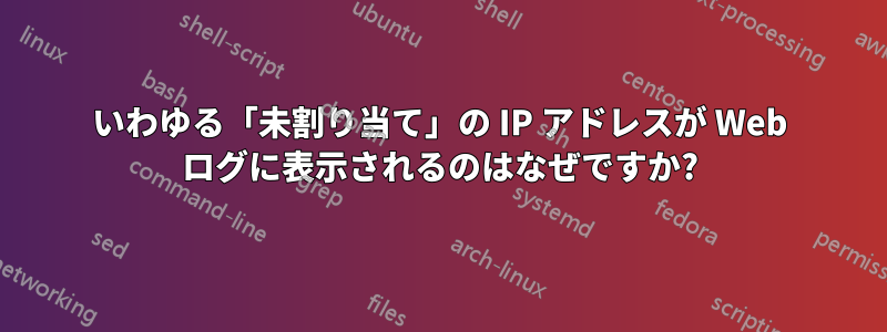 いわゆる「未割り当て」の IP アドレスが Web ログに表示されるのはなぜですか?